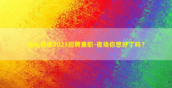 汕头夜场2023招聘兼职-夜场你想好了吗？