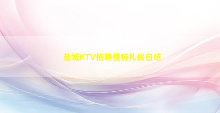 盐城KTV招聘模特礼仪日结